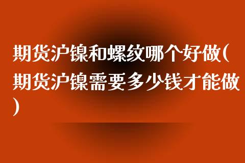 期货沪镍和螺纹哪个好做(期货沪镍需要多少钱才能做)_https://www.zztgc.com_期货行情_第1张