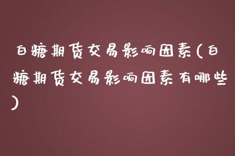 白糖期货交易影响因素(白糖期货交易影响因素有哪些)_https://www.zztgc.com_原油期货_第1张