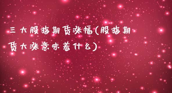 三大股指期货涨幅(股指期货大涨意味着什么)_https://www.zztgc.com_期货直播_第1张