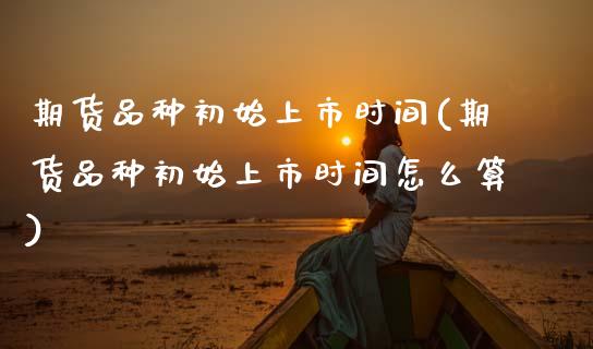 期货品种初始上市时间(期货品种初始上市时间怎么算)_https://www.zztgc.com_期货入门_第1张