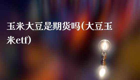 玉米大豆是期货吗(大豆玉米etf)_https://www.zztgc.com_期货行情_第1张
