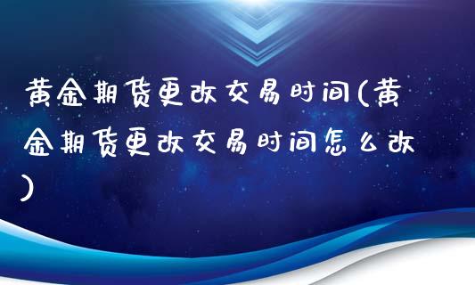 黄金期货更改交易时间(黄金期货更改交易时间怎么改)_黄金期货_第1张_珍投期货网 黄金期货更改交易时间(黄金期货更改交易时间怎么改)_https://www.zztgc.com_黄金期货_第1张
