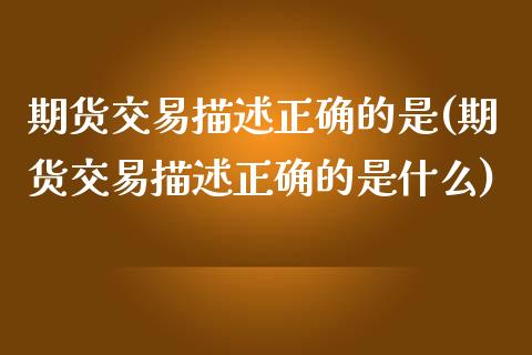 期货交易描述正确的是(期货交易描述正确的是什么)_黄金期货_第1张_珍投期货网 期货交易描述正确的是(期货交易描述正确的是什么)_https://www.zztgc.com_黄金期货_第1张