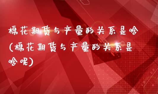 棉花期货与产量的关系是啥(棉花期货与产量的关系是啥呢)_https://www.zztgc.com_黄金期货_第1张