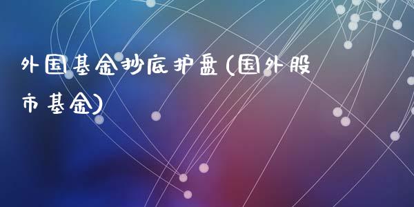 外国基金抄底护盘(国外股市基金)_https://www.zztgc.com_期货行情_第1张