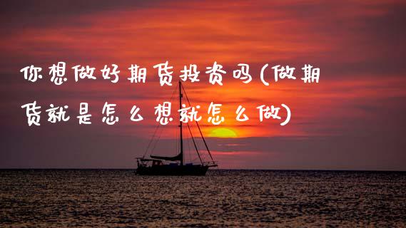 你想做好期货投资吗(做期货就是怎么想就怎么做)_https://www.zztgc.com_黄金期货_第1张