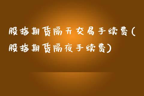 股指期货隔天交易手续费(股指期货隔夜手续费)_原油期货_第1张_珍投期货网 股指期货隔天交易手续费(股指期货隔夜手续费)_https://www.zztgc.com_原油期货_第1张