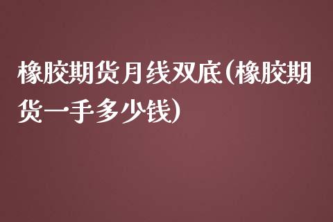 橡胶期货月线双底(橡胶期货一手多少钱)_https://www.zztgc.com_原油期货_第1张