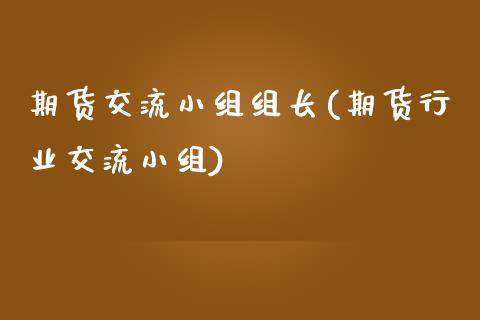 期货交流小组组长(期货行业交流小组)_https://www.zztgc.com_期货直播_第1张