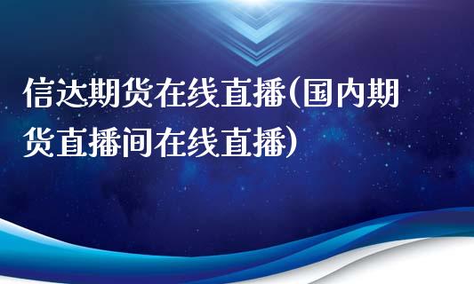 信达期货在线直播(国内期货直播间在线直播)_https://www.zztgc.com_期货行情_第1张