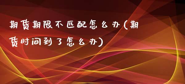 期货期限不匹配怎么办(期货时间到了怎么办)_https://www.zztgc.com_期货直播_第1张