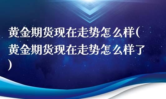 黄金期货现在走势怎么样(黄金期货现在走势怎么样了)_https://www.zztgc.com_原油期货_第1张