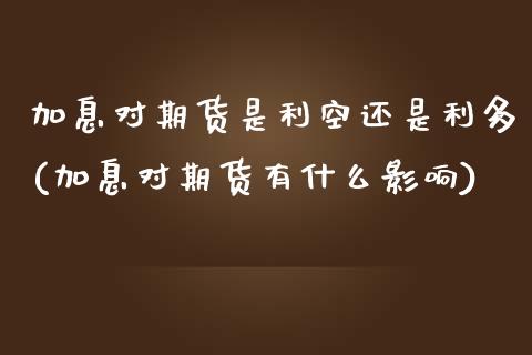 加息对期货是利空还是利多(加息对期货有什么影响)_https://www.zztgc.com_期货直播_第1张