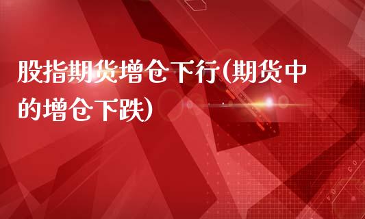 股指期货增仓下行(期货中的增仓下跌)_https://www.zztgc.com_期货直播_第1张
