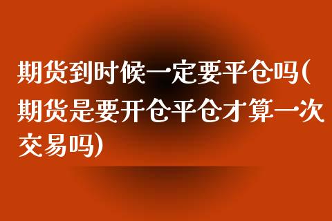 期货到时候一定要平仓吗(期货是要开仓平仓才算一次交易吗)_https://www.zztgc.com_期货直播_第1张