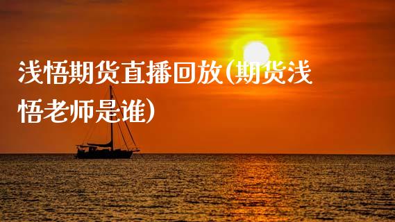 浅悟期货直播回放(期货浅悟老师是谁)_https://www.zztgc.com_期货行情_第1张