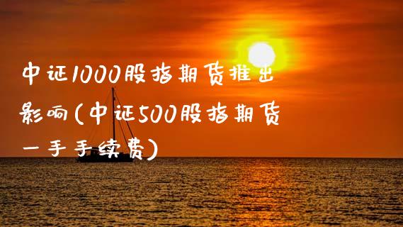 中证1000股指期货推出影响(中证500股指期货一手手续费)_https://www.zztgc.com_期货入门_第1张