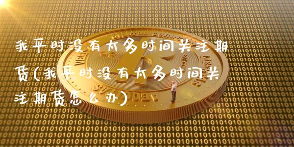 我平时没有太多时间关注期货(我平时没有太多时间关注期货怎么办)_https://www.zztgc.com_期货入门_第1张