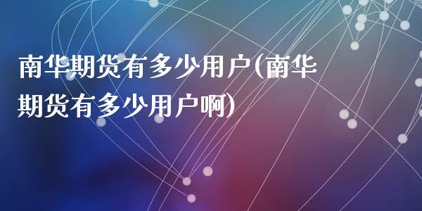 南华期货有多少用户(南华期货有多少用户啊)_https://www.zztgc.com_期货入门_第1张