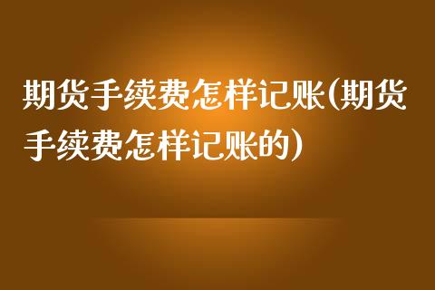期货手续费怎样记账(期货手续费怎样记账的)_https://www.zztgc.com_期货入门_第1张