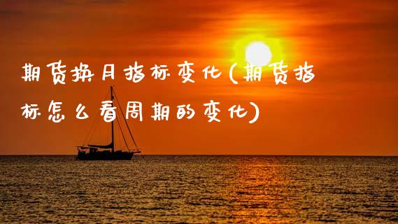 期货换月指标变化(期货指标怎么看周期的变化)_https://www.zztgc.com_期货行情_第1张
