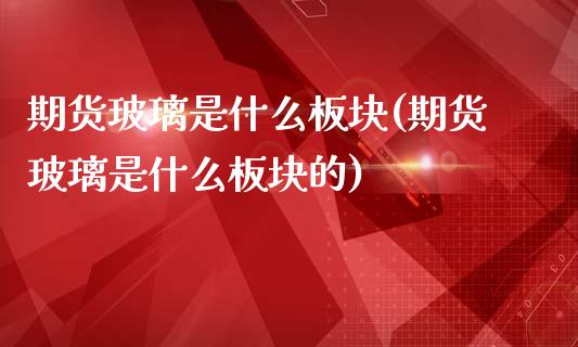 期货玻璃是什么板块(期货玻璃是什么板块的)_https://www.zztgc.com_期货直播_第1张
