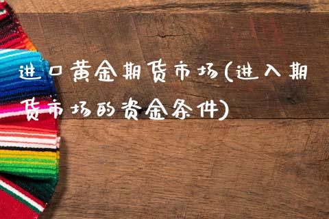 进口黄金期货市场(进入期货市场的资金条件)_https://www.zztgc.com_期货行情_第1张