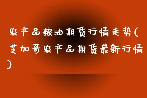 农产品粮油期货行情走势(芝加哥农产品期货最新行情)_https://www.zztgc.com_黄金期货_第1张