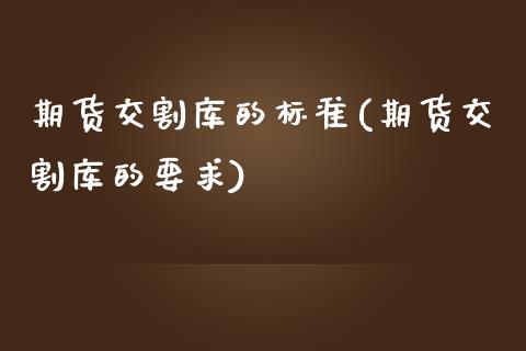期货交割库的标准(期货交割库的要求)_https://www.zztgc.com_黄金期货_第1张
