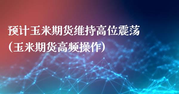预计玉米期货维持高位震荡(玉米期货高频操作)_https://www.zztgc.com_期货入门_第1张