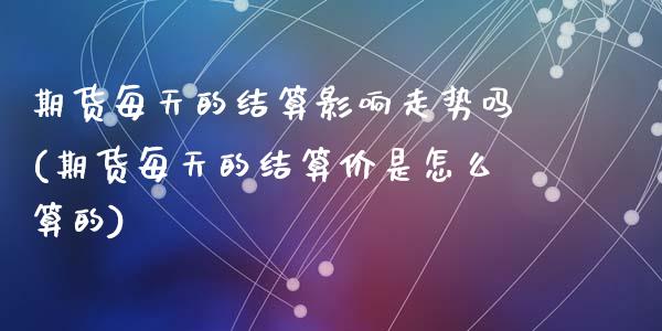 期货每天的结算影响走势吗(期货每天的结算价是怎么算的)_https://www.zztgc.com_期货入门_第1张