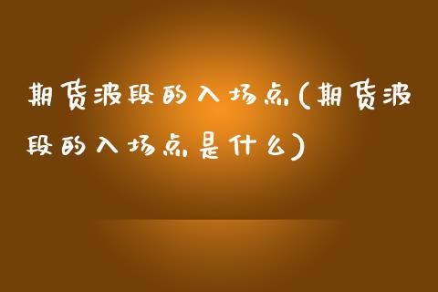 期货波段的入场点(期货波段的入场点是什么)_https://www.zztgc.com_期货行情_第1张