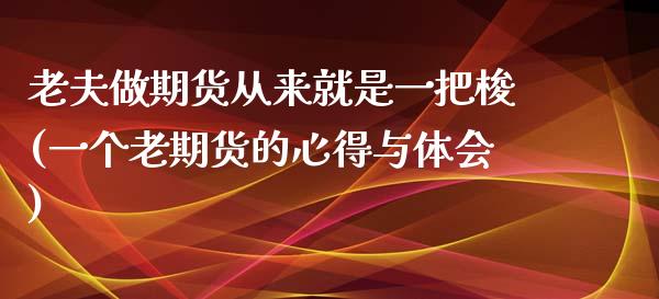 老夫做期货从来就是一把梭(一个老期货的心得与体会)_https://www.zztgc.com_期货直播_第1张