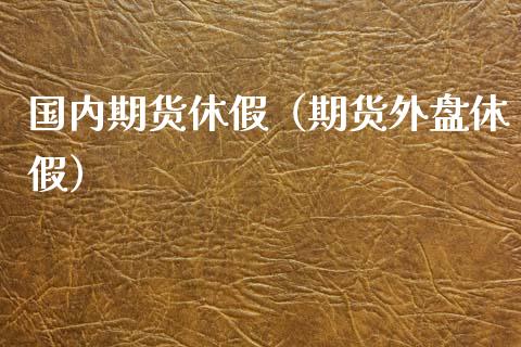国内期货休假（期货外盘休假）_https://www.zztgc.com_原油期货_第1张