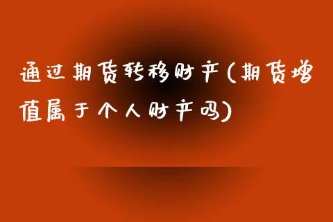 通过期货转移财产(期货增值属于个人财产吗)_https://www.zztgc.com_原油期货_第1张