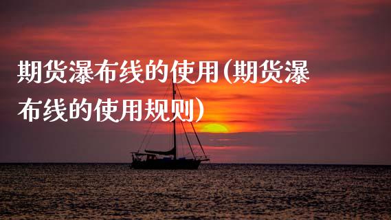 期货瀑布线的使用(期货瀑布线的使用规则)_https://www.zztgc.com_期货直播_第1张