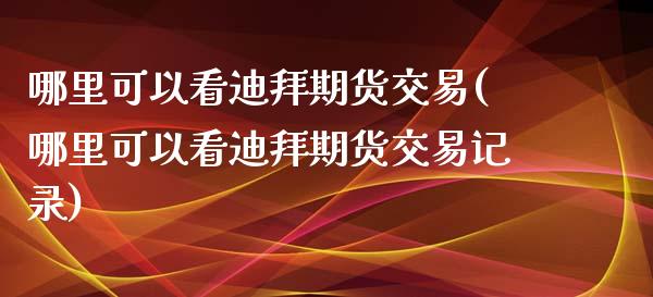 哪里可以看迪拜期货交易(哪里可以看迪拜期货交易记录)_https://www.zztgc.com_原油期货_第1张