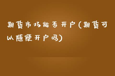 期货市场能否开户(期货可以随便开户吗)_https://www.zztgc.com_期货入门_第1张