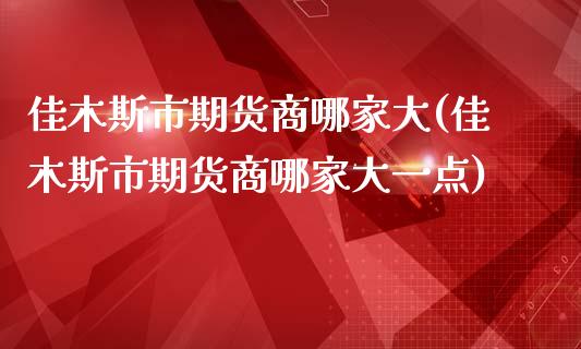 佳木斯市期货商哪家大(佳木斯市期货商哪家大一点)_https://www.zztgc.com_原油期货_第1张