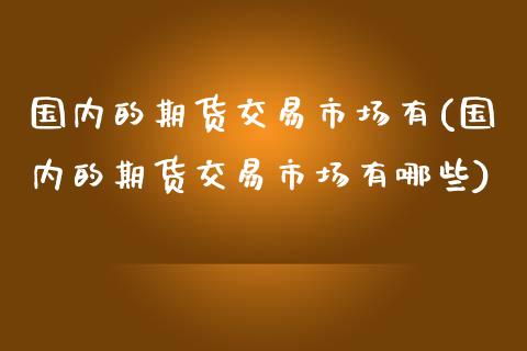国内的期货交易市场有(国内的期货交易市场有哪些)_https://www.zztgc.com_期货直播_第1张