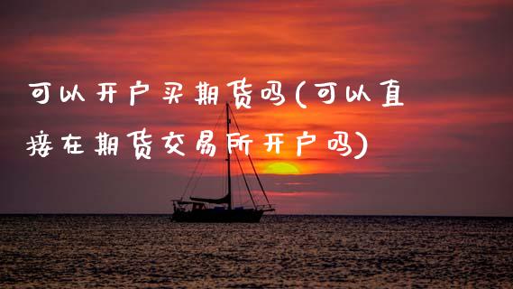 可以开户买期货吗(可以直接在期货交易所开户吗)_https://www.zztgc.com_黄金期货_第1张