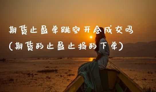 期货止盈单跳空开会成交吗(期货的止盈止损的下单)_https://www.zztgc.com_期货开户_第1张