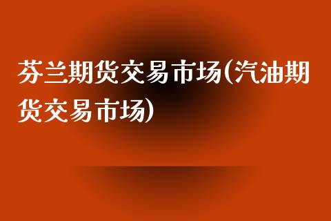 芬兰期货交易市场(汽油期货交易市场)_https://www.zztgc.com_黄金期货_第1张