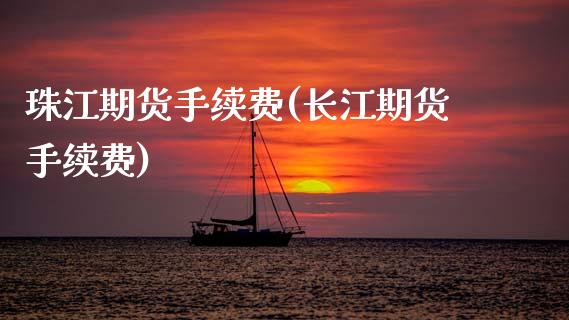 珠江期货手续费(长江期货手续费)_https://www.zztgc.com_期货行情_第1张