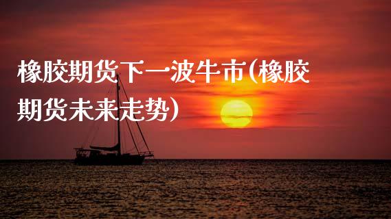 橡胶期货下一波牛市(橡胶期货未来走势)_https://www.zztgc.com_期货直播_第1张