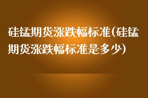 硅锰期货涨跌幅标准(硅锰期货涨跌幅标准是多少)_https://www.zztgc.com_期货开户_第1张