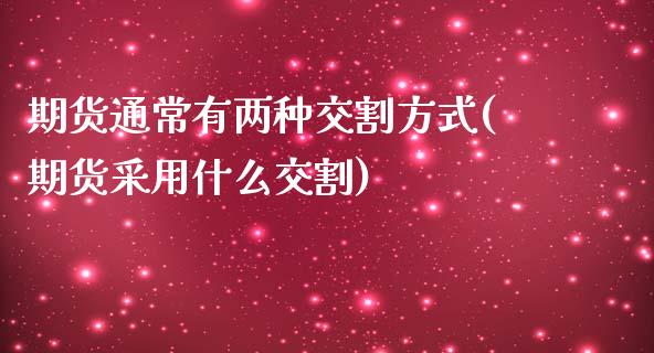 期货通常有两种交割方式(期货采用什么交割)_https://www.zztgc.com_期货直播_第1张