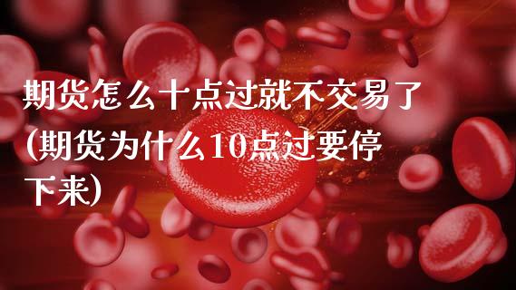 期货怎么十点过就不交易了(期货为什么10点过要停下来)_https://www.zztgc.com_期货行情_第1张