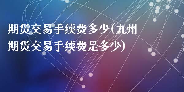 期货交易手续费多少(九州期货交易手续费是多少)_https://www.zztgc.com_黄金期货_第1张