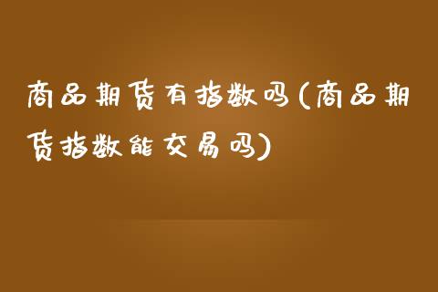 商品期货有指数吗(商品期货指数能交易吗)_https://www.zztgc.com_期货入门_第1张